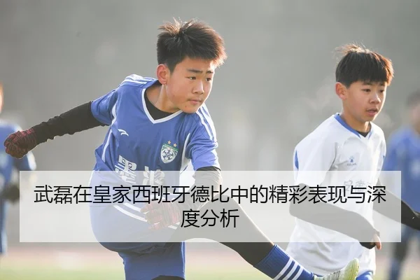 武磊在皇家西班牙德比中的精彩表现与深度分析